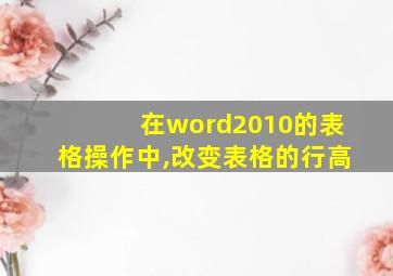 在word2010的表格操作中,改变表格的行高