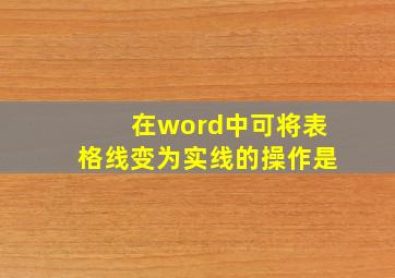 在word中可将表格线变为实线的操作是