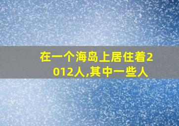 在一个海岛上居住着2012人,其中一些人