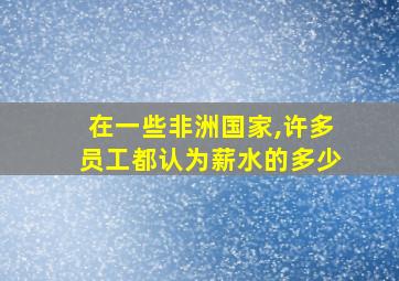 在一些非洲国家,许多员工都认为薪水的多少