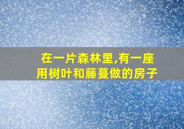 在一片森林里,有一座用树叶和藤蔓做的房子