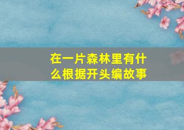 在一片森林里有什么根据开头编故事