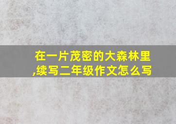 在一片茂密的大森林里,续写二年级作文怎么写