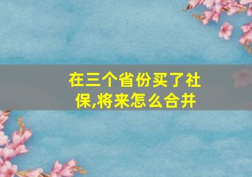 在三个省份买了社保,将来怎么合并