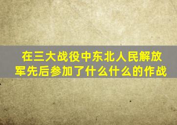 在三大战役中东北人民解放军先后参加了什么什么的作战