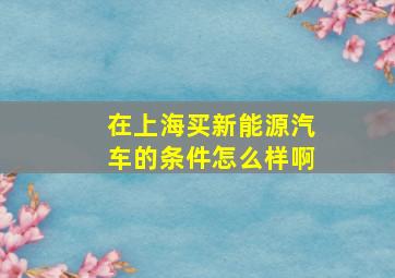 在上海买新能源汽车的条件怎么样啊