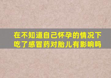 在不知道自己怀孕的情况下吃了感冒药对胎儿有影响吗