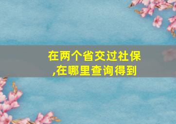 在两个省交过社保,在哪里查询得到