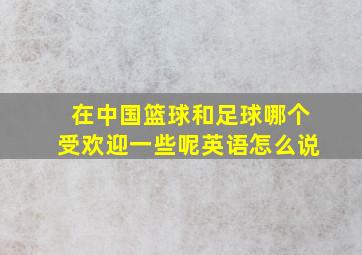 在中国篮球和足球哪个受欢迎一些呢英语怎么说