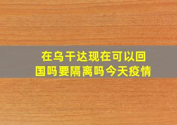 在乌干达现在可以回国吗要隔离吗今天疫情