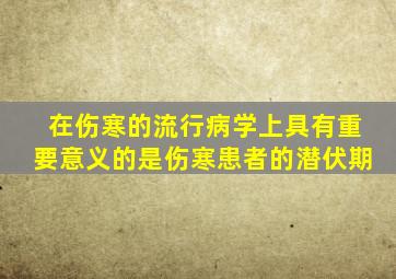 在伤寒的流行病学上具有重要意义的是伤寒患者的潜伏期