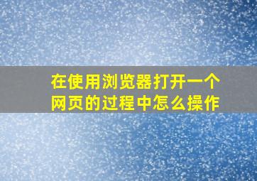 在使用浏览器打开一个网页的过程中怎么操作