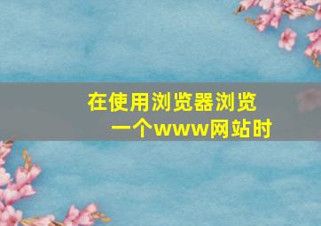 在使用浏览器浏览一个www网站时