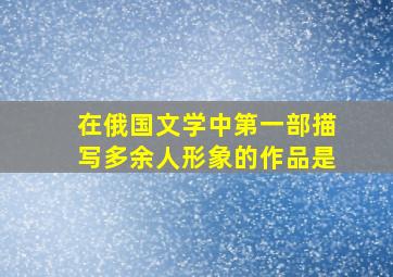 在俄国文学中第一部描写多余人形象的作品是