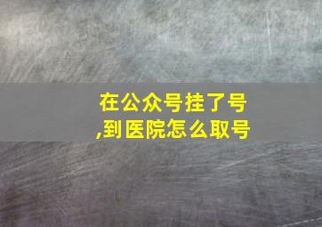 在公众号挂了号,到医院怎么取号