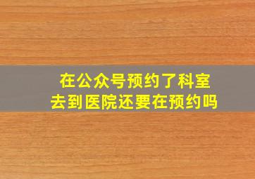 在公众号预约了科室去到医院还要在预约吗