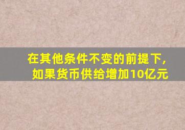 在其他条件不变的前提下,如果货币供给增加10亿元