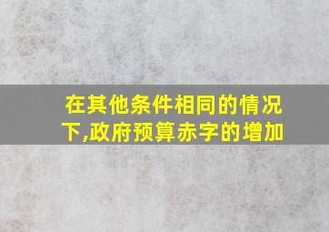 在其他条件相同的情况下,政府预算赤字的增加