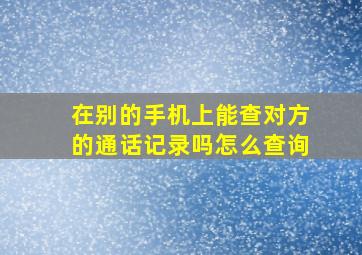 在别的手机上能查对方的通话记录吗怎么查询