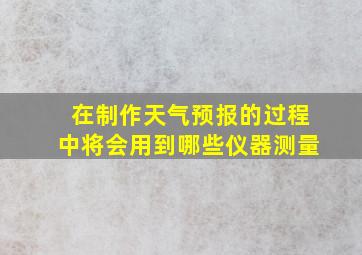 在制作天气预报的过程中将会用到哪些仪器测量