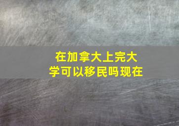 在加拿大上完大学可以移民吗现在