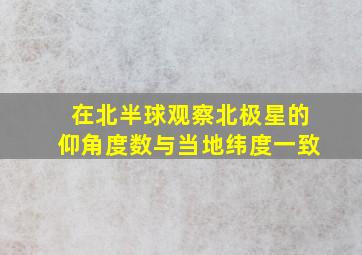 在北半球观察北极星的仰角度数与当地纬度一致