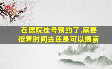 在医院挂号预约了,需要按着时间去还是可以提前