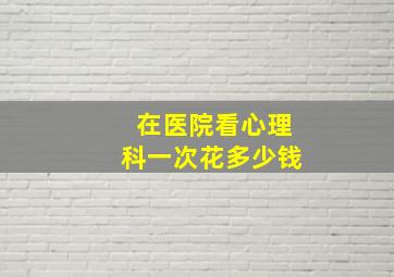 在医院看心理科一次花多少钱