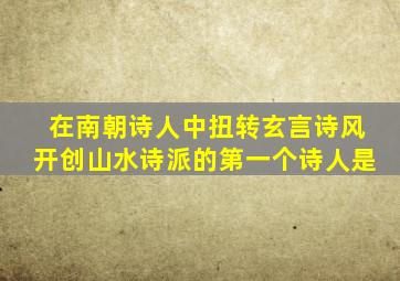 在南朝诗人中扭转玄言诗风开创山水诗派的第一个诗人是