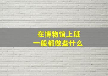 在博物馆上班一般都做些什么