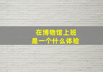 在博物馆上班是一个什么体验