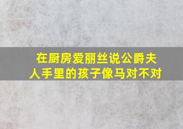 在厨房爱丽丝说公爵夫人手里的孩子像马对不对