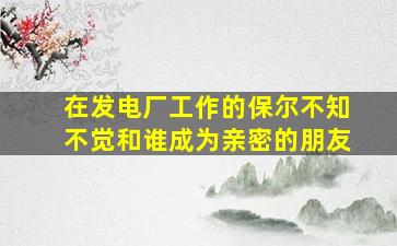 在发电厂工作的保尔不知不觉和谁成为亲密的朋友