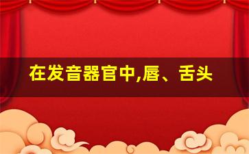 在发音器官中,唇、舌头