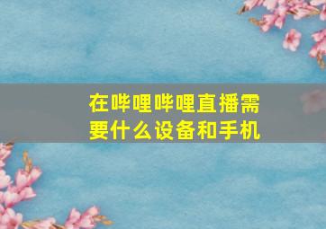 在哔哩哔哩直播需要什么设备和手机