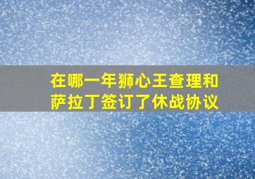 在哪一年狮心王查理和萨拉丁签订了休战协议