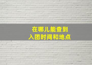 在哪儿能查到入团时间和地点