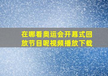 在哪看奥运会开幕式回放节目呢视频播放下载