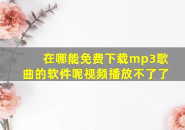 在哪能免费下载mp3歌曲的软件呢视频播放不了了