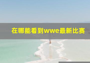 在哪能看到wwe最新比赛