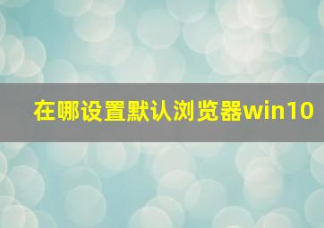 在哪设置默认浏览器win10