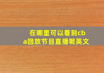 在哪里可以看到cba回放节目直播呢英文