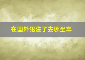 在国外犯法了去哪坐牢