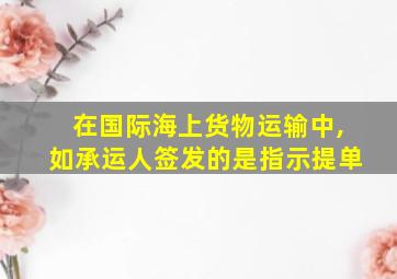 在国际海上货物运输中,如承运人签发的是指示提单