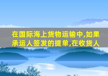 在国际海上货物运输中,如果承运人签发的提单,在收货人