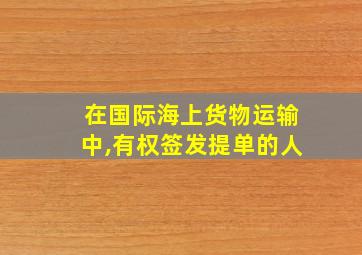 在国际海上货物运输中,有权签发提单的人