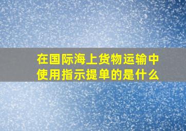 在国际海上货物运输中使用指示提单的是什么