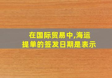 在国际贸易中,海运提单的签发日期是表示