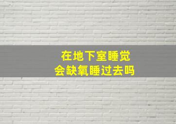 在地下室睡觉会缺氧睡过去吗