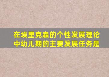 在埃里克森的个性发展理论中幼儿期的主要发展任务是